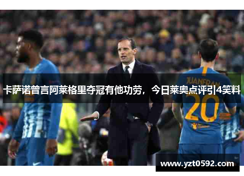 卡萨诺曾言阿莱格里夺冠有他功劳，今日莱奥点评引4笑料
