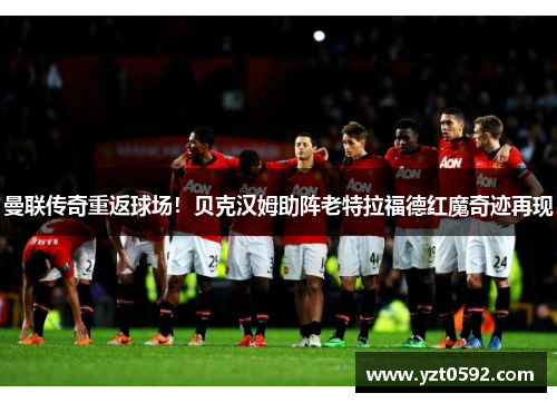 曼联传奇重返球场！贝克汉姆助阵老特拉福德红魔奇迹再现