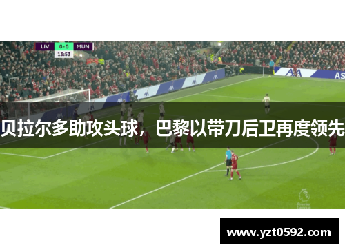 贝拉尔多助攻头球，巴黎以带刀后卫再度领先